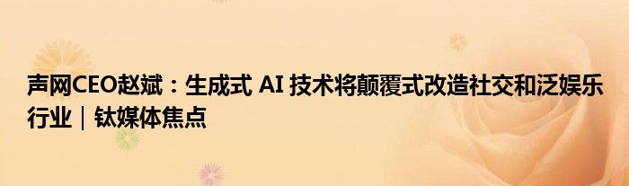 声网CEO赵斌：生成式 AI 技术将颠覆式改造社交和泛娱乐行业｜钛媒体焦点