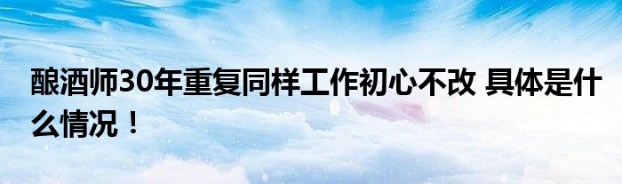 酿酒师30年重复同样工作初心不改 具体是什么情况！