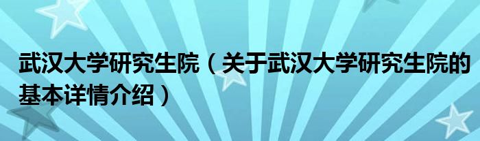 武汉大学研究生院（关于武汉大学研究生院的基本详情介绍）