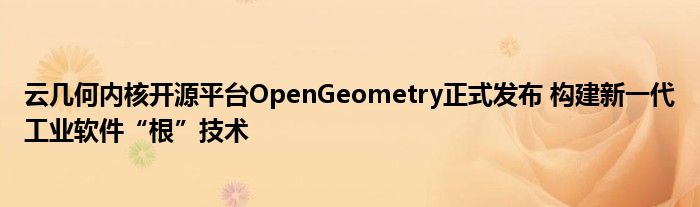 云几何内核开源平台OpenGeometry正式发布 构建新一代工业软件“根”技术