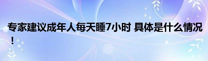 专家建议成年人每天睡7小时 具体是什么情况！