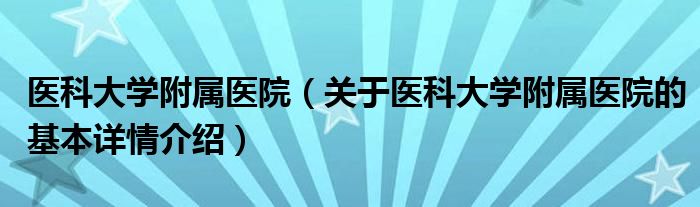 医科大学附属医院（关于医科大学附属医院的基本详情介绍）