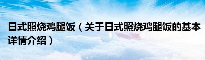 日式照烧鸡腿饭（关于日式照烧鸡腿饭的基本详情介绍）