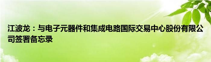 江波龙：与电子元器件和集成电路国际交易中心股份有限公司签署备忘录
