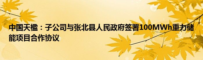 中国天楹：子公司与张北县人民政府签署100MWh重力储能项目合作协议