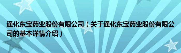 通化东宝药业股份有限公司（关于通化东宝药业股份有限公司的基本详情介绍）