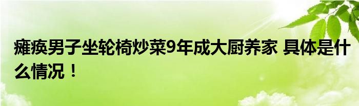 瘫痪男子坐轮椅炒菜9年成大厨养家 具体是什么情况！