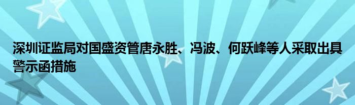 深圳证监局对国盛资管唐永胜、冯波、何跃峰等人采取出具警示函措施