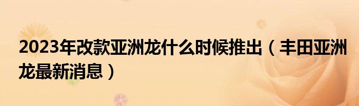 2023年改款亚洲龙什么时候推出（丰田亚洲龙最新消息）