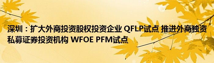 深圳：扩大外商投资股权投资企业 QFLP试点 推进外商独资私募证券投资机构 WFOE PFM试点