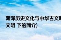 菏泽历史文化与中华古文明 下(关于菏泽历史文化与中华古文明 下的简介)