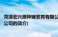 菏泽宏兴原种猪繁育有限公司(关于菏泽宏兴原种猪繁育有限公司的简介)