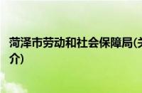 菏泽市劳动和社会保障局(关于菏泽市劳动和社会保障局的简介)