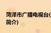 菏泽市广播电视台(关于菏泽市广播电视台的简介)