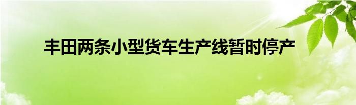 丰田两条小型货车生产线暂时停产