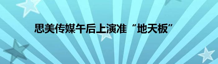 思美传媒午后上演准“地天板”