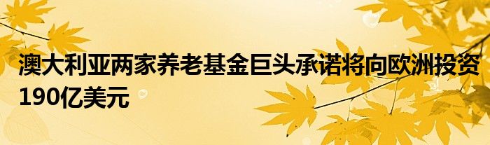 澳大利亚两家养老基金巨头承诺将向欧洲投资190亿美元