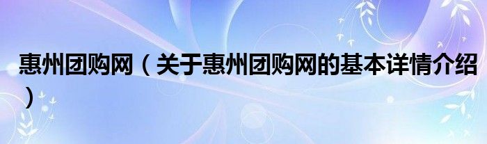 惠州团购网（关于惠州团购网的基本详情介绍）