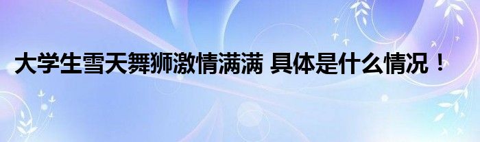 大学生雪天舞狮激情满满 具体是什么情况！