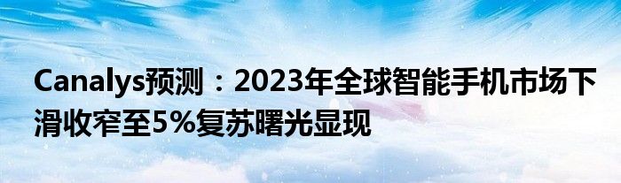 Canalys预测：2023年全球智能手机市场下滑收窄至5%复苏曙光显现