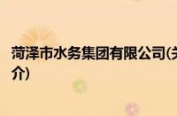 菏泽市水务集团有限公司(关于菏泽市水务集团有限公司的简介)