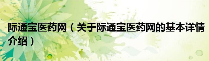 际通宝医药网（关于际通宝医药网的基本详情介绍）