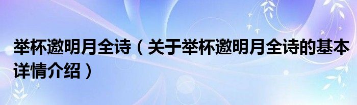 举杯邀明月全诗（关于举杯邀明月全诗的基本详情介绍）