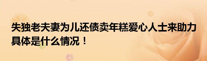 失独老夫妻为儿还债卖年糕爱心人士来助力 具体是什么情况！