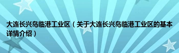大连长兴岛临港工业区（关于大连长兴岛临港工业区的基本详情介绍）