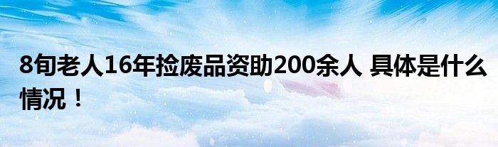 8旬老人16年捡废品资助200余人 具体是什么情况！