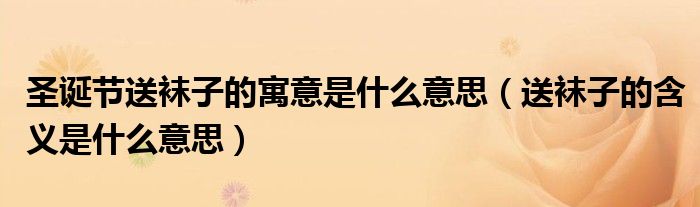 圣诞节送袜子的寓意是什么意思（送袜子的含义是什么意思）