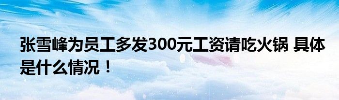 张雪峰为员工多发300元工资请吃火锅 具体是什么情况！