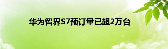 华为智界S7预订量已超2万台