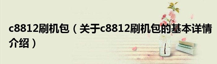 c8812刷机包（关于c8812刷机包的基本详情介绍）