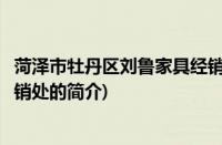菏泽市牡丹区刘鲁家具经销处(关于菏泽市牡丹区刘鲁家具经销处的简介)