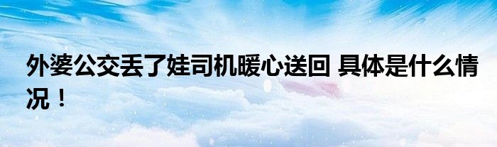 外婆公交丢了娃司机暖心送回 具体是什么情况！