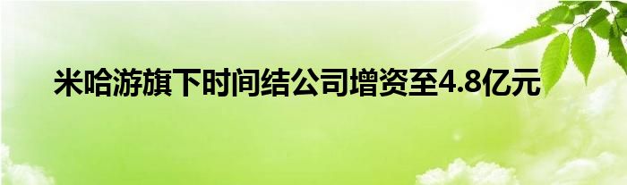 米哈游旗下时间结公司增资至4.8亿元