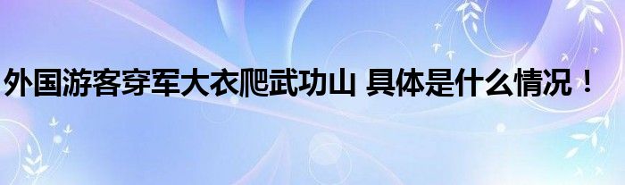 外国游客穿军大衣爬武功山 具体是什么情况！