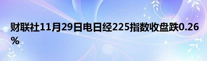 财联社11月29日电日经225指数收盘跌0.26%