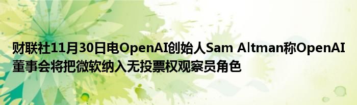 财联社11月30日电OpenAI创始人Sam Altman称OpenAI董事会将把微软纳入无投票权观察员角色