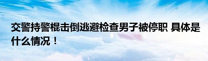 交警持警棍击倒逃避检查男子被停职 具体是什么情况！