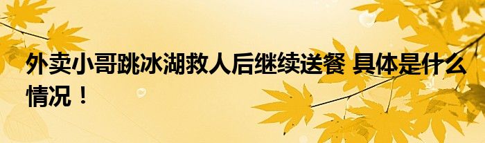 外卖小哥跳冰湖救人后继续送餐 具体是什么情况！