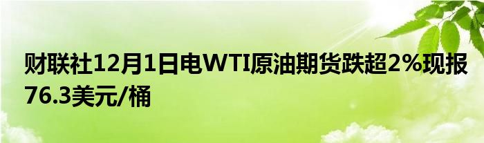 财联社12月1日电WTI原油期货跌超2%现报76.3美元/桶