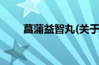 菖蒲益智丸(关于菖蒲益智丸的简介)