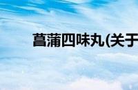 菖蒲四味丸(关于菖蒲四味丸的简介)