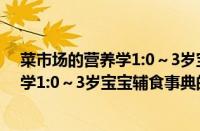 菜市场的营养学1:0～3岁宝宝辅食事典(关于菜市场的营养学1:0～3岁宝宝辅食事典的简介)
