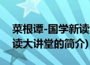 菜根谭-国学新读大讲堂(关于菜根谭-国学新读大讲堂的简介)