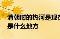 清朝时的热河是现在的什么地方 历史上热河是什么地方