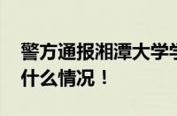 警方通报湘潭大学学生疑遭投毒死亡 具体是什么情况！