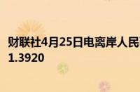 财联社4月25日电离岸人民币兑日元汇率涨至历史新高现报21.3920
